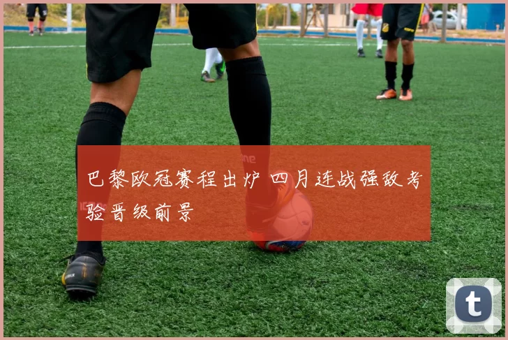 巴黎欧冠赛程出炉 四月连战强敌考验晋级前景