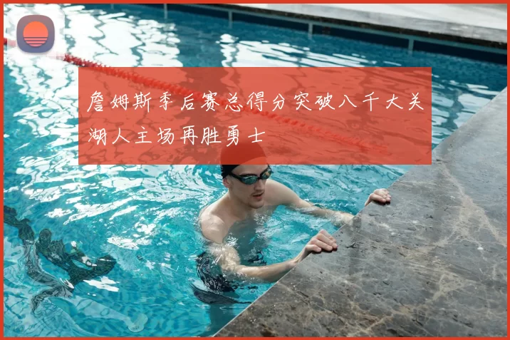 詹姆斯季后赛总得分突破八千大关湖人主场再胜勇士