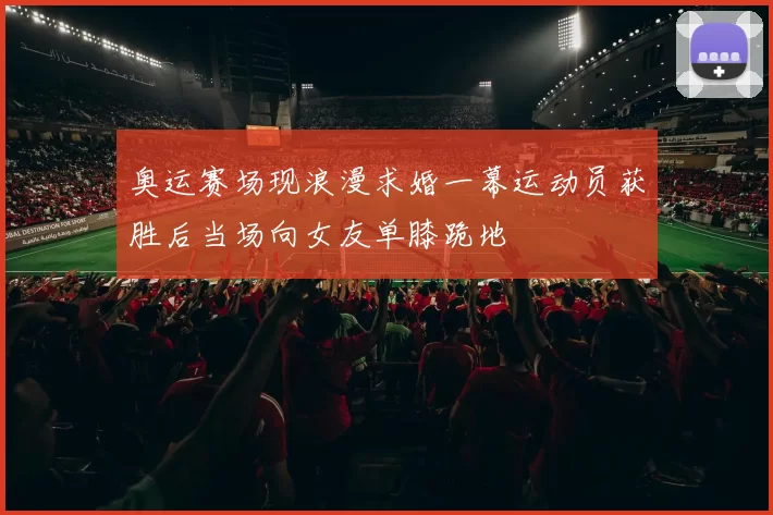 奥运赛场现浪漫求婚一幕运动员获胜后当场向女友单膝跪地