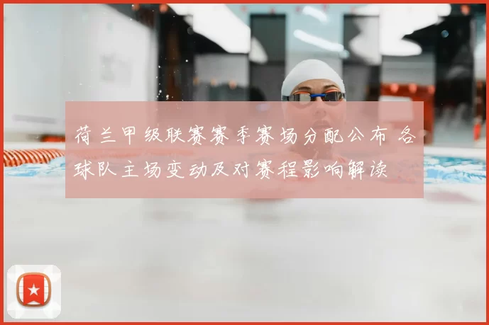 荷兰甲级联赛赛季赛场分配公布 各球队主场变动及对赛程影响解读