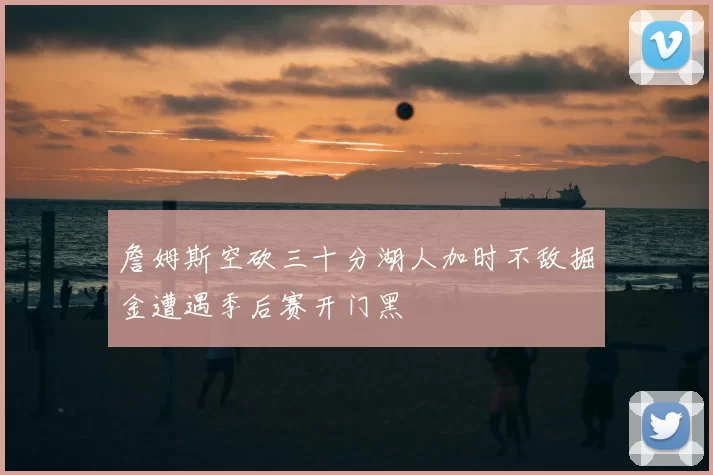 詹姆斯空砍三十分湖人加时不敌掘金遭遇季后赛开门黑