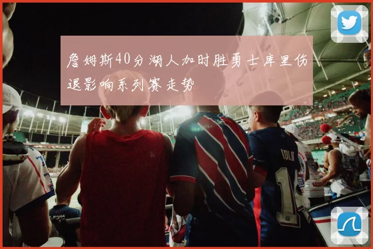 詹姆斯40分湖人加时胜勇士库里伤退影响系列赛走势