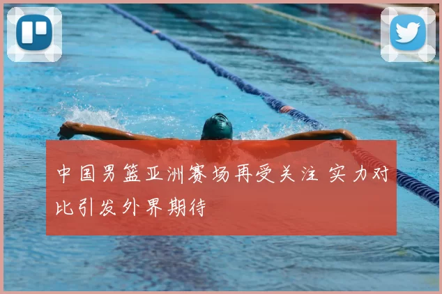 中国男篮亚洲赛场再受关注 实力对比引发外界期待