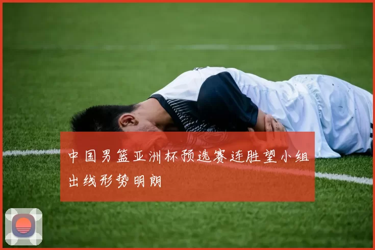 中国男篮亚洲杯预选赛连胜望小组出线形势明朗