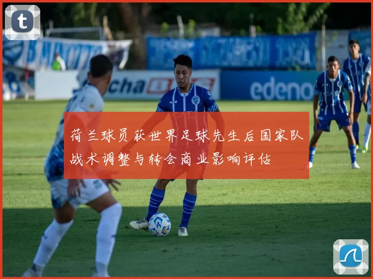 荷兰球员获世界足球先生后国家队战术调整与转会商业影响评估