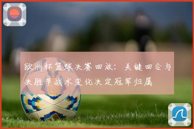 欧洲杯篮球决赛回放：关键回合与决胜节战术变化决定冠军归属