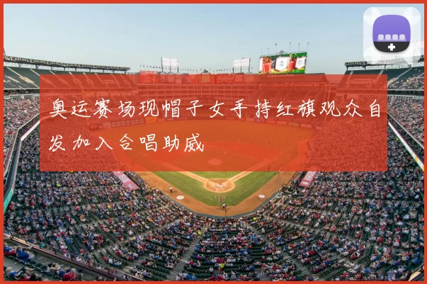 奥运赛场现帽子女手持红旗观众自发加入合唱助威