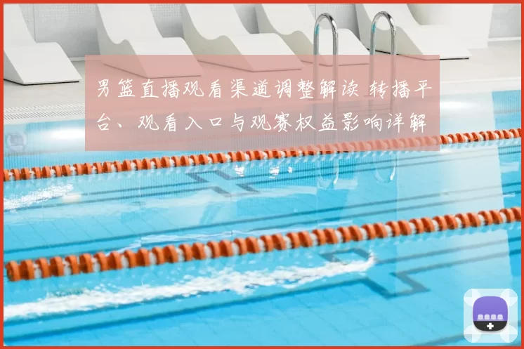 男篮直播观看渠道调整解读 转播平台、观看入口与观赛权益影响详解