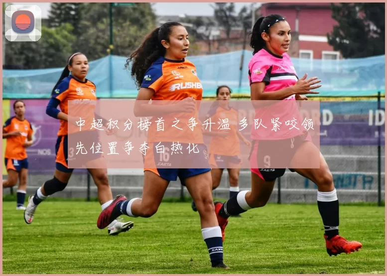 中超积分榜首之争升温 多队紧咬领先位置争夺白热化