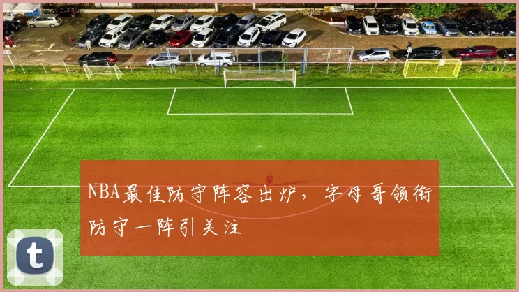 NBA最佳防守阵容出炉，字母哥领衔防守一阵引关注