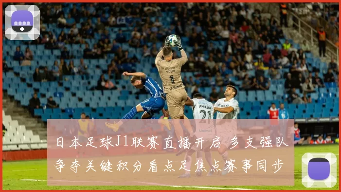 日本足球J1联赛直播开启 多支强队争夺关键积分看点足焦点赛事同步呈现