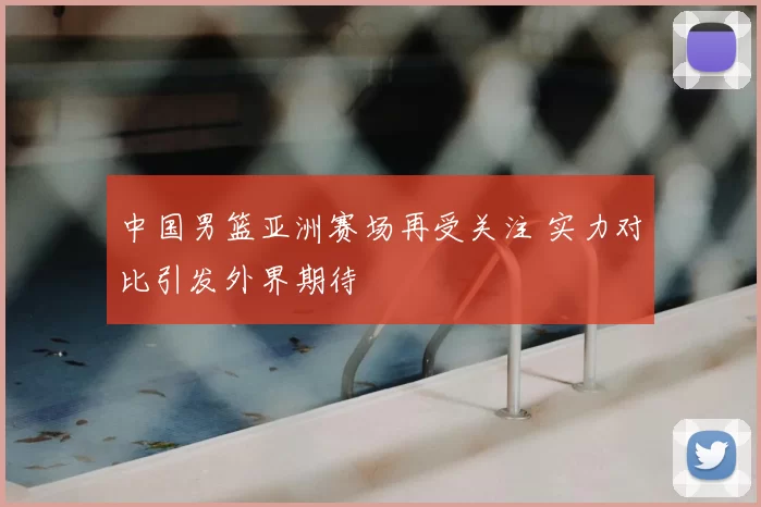 中国男篮亚洲赛场再受关注 实力对比引发外界期待