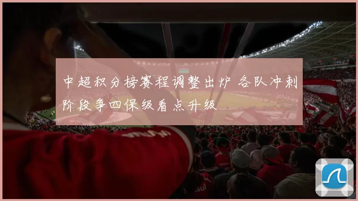 中超积分榜赛程调整出炉 各队冲刺阶段争四保级看点升级