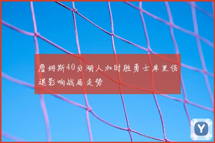 詹姆斯40分湖人加时胜勇士库里伤退影响战局走势